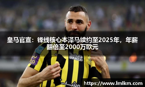 皇马官宣：锋线核心本泽马续约至2025年，年薪翻倍至2000万欧元