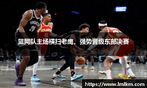 篮网队主场横扫老鹰，强势晋级东部决赛