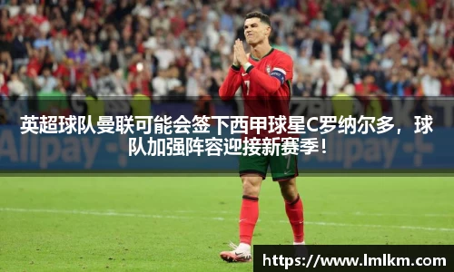 英超球队曼联可能会签下西甲球星C罗纳尔多，球队加强阵容迎接新赛季！