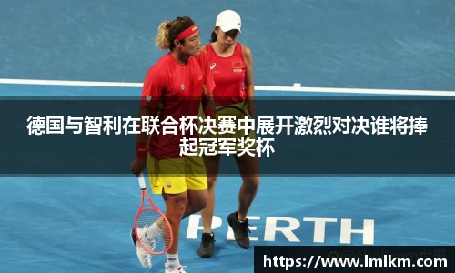 德国与智利在联合杯决赛中展开激烈对决谁将捧起冠军奖杯