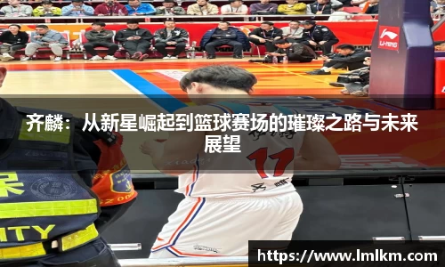 齐麟：从新星崛起到篮球赛场的璀璨之路与未来展望