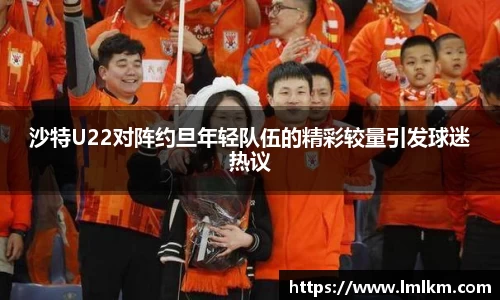 沙特U22对阵约旦年轻队伍的精彩较量引发球迷热议