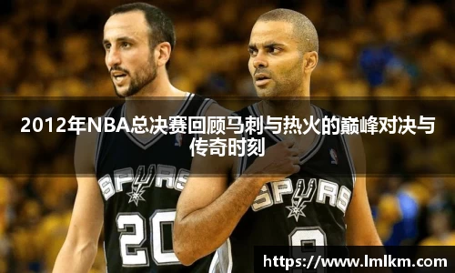 2012年NBA总决赛回顾马刺与热火的巅峰对决与传奇时刻
