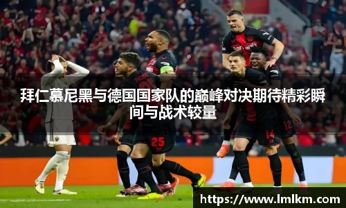拜仁慕尼黑与德国国家队的巅峰对决期待精彩瞬间与战术较量