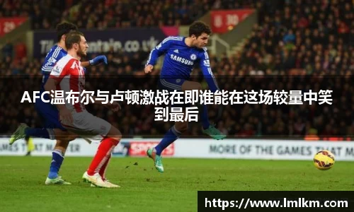 AFC温布尔与卢顿激战在即谁能在这场较量中笑到最后