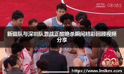 新疆队与深圳队激战正酣绝杀瞬间精彩回顾视频分享