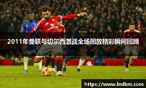 2011年曼联与切尔西激战全场回放精彩瞬间回顾