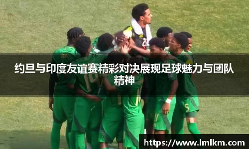 约旦与印度友谊赛精彩对决展现足球魅力与团队精神