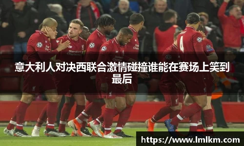 意大利人对决西联合激情碰撞谁能在赛场上笑到最后