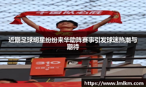 近期足球明星纷纷来华助阵赛事引发球迷热潮与期待