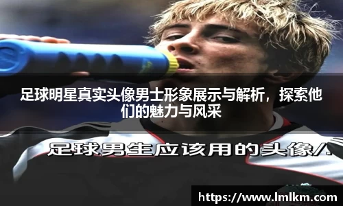足球明星真实头像男士形象展示与解析，探索他们的魅力与风采