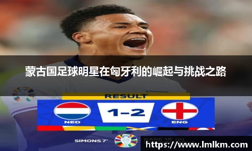 蒙古国足球明星在匈牙利的崛起与挑战之路