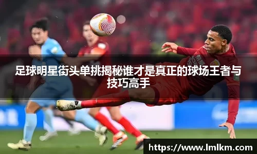 足球明星街头单挑揭秘谁才是真正的球场王者与技巧高手