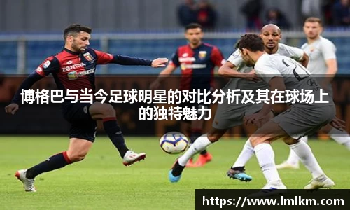 博格巴与当今足球明星的对比分析及其在球场上的独特魅力
